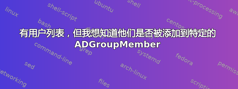 有用户列表，但我想知道他们是否被添加到特定的 ADGroupMember