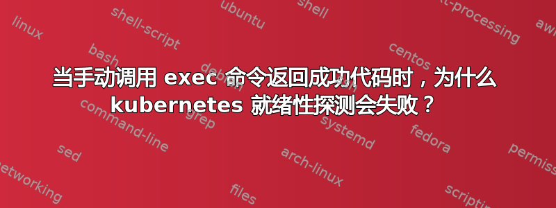 当手动调用 exec 命令返回成功代码时，为什么 kubernetes 就绪性探测会失败？