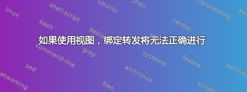 如果使用视图，绑定转发将无法正确进行