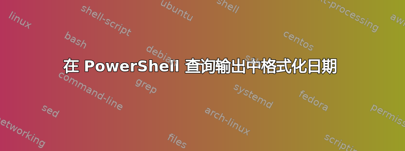 在 PowerShell 查询输出中格式化日期