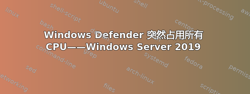 Windows Defender 突然占用所有 CPU——Windows Server 2019