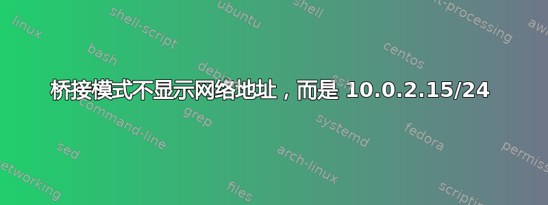 桥接模式不显示网络地址，而是 10.0.2.15/24