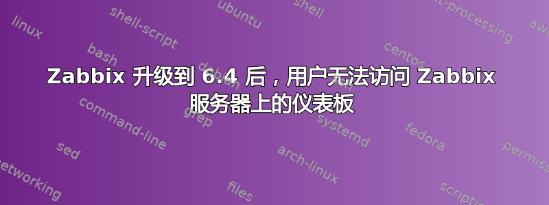 Zabbix 升级到 6.4 后，用户无法访问 Zabbix 服务器上的仪表板