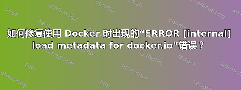 如何修复使用 Docker 时出现的“ERROR [internal] load metadata for docker.io”错误？