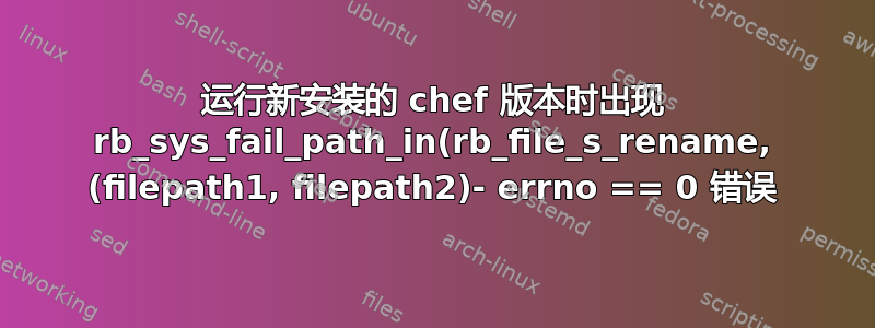 运行新安装的 chef 版本时出现 rb_sys_fail_path_in(rb_file_s_rename, (filepath1, filepath2)- errno == 0 错误