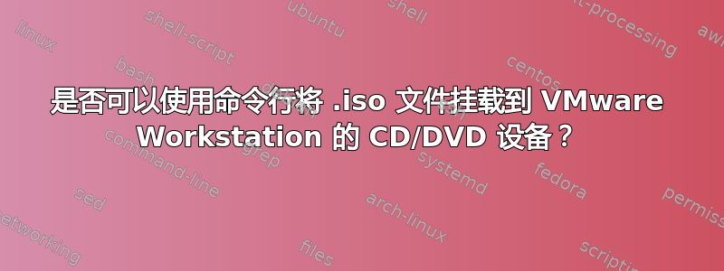 是否可以使用命令行将 .iso 文件挂载到 VMware Workstation 的 CD/DVD 设备？