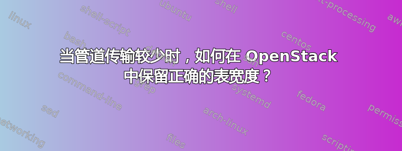 当管道传输较少时，如何在 OpenStack 中保留正确的表宽度？