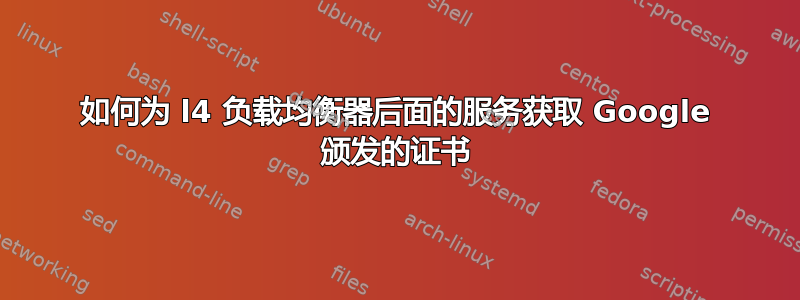 如何为 l4 负载均衡器后面的服务获取 Google 颁发的证书