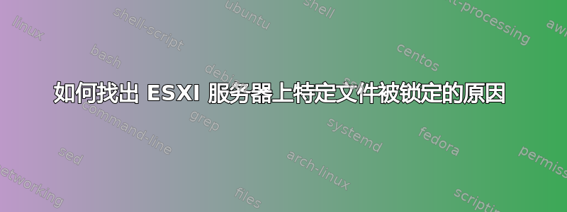 如何找出 ESXI 服务器上特定文件被锁定的原因