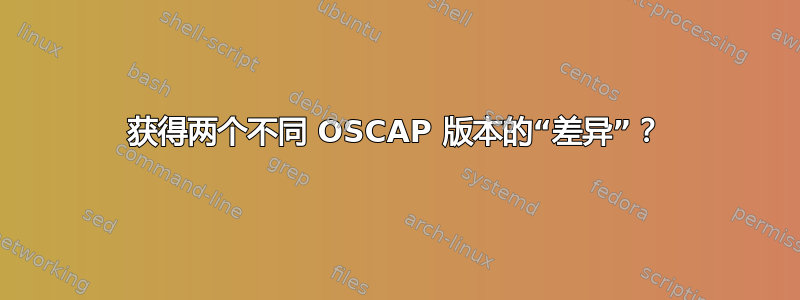 获得两个不同 OSCAP 版本的“差异”？