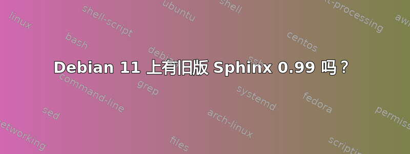 Debian 11 上有旧版 Sphinx 0.99 吗？