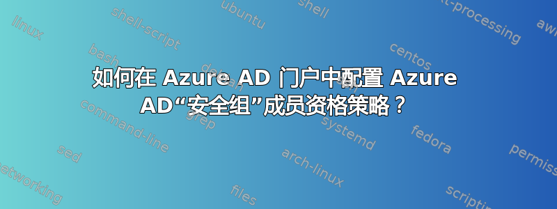 如何在 Azure AD 门户中配置 Azure AD“安全组”成员资格策略？