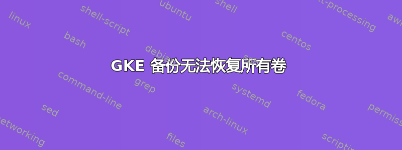 GKE 备份无法恢复所有卷