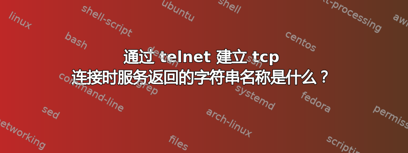 通过 telnet 建立 tcp 连接时服务返回的字符串名称是什么？