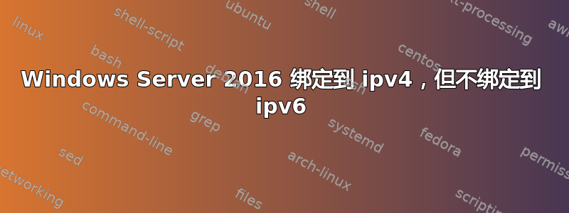 Windows Server 2016 绑定到 ipv4，但不绑定到 ipv6