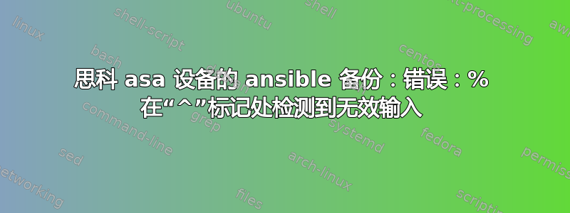 思科 asa 设备的 ansible 备份：错误：% 在“^”标记处检测到无效输入