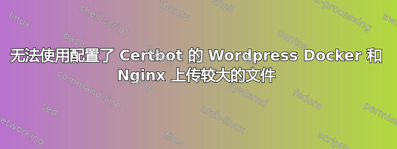 无法使用配置了 Certbot 的 Wordpress Docker 和 Nginx 上传较大的文件