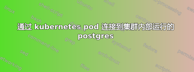 通过 kubernetes pod 连接到集群内部运行的 postgres