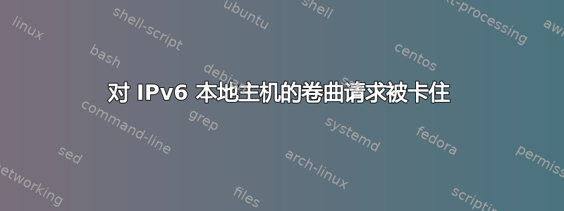 对 IPv6 本地主机的卷曲请求被卡住