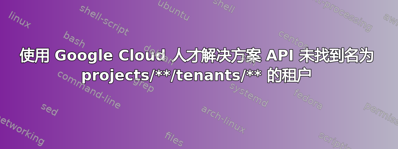 使用 Google Cloud 人才解决方案 API 未找到名为 projects/**/tenants/** 的租户