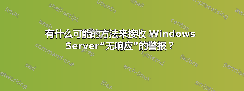 有什么可能的方法来接收 Windows Server“无响应”的警报？