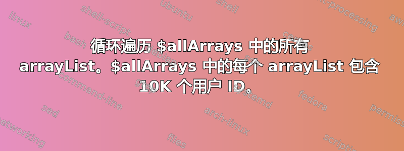 循环遍历 $allArrays 中的所有 arrayList。$allArrays 中的每个 arrayList 包含 10K 个用户 ID。