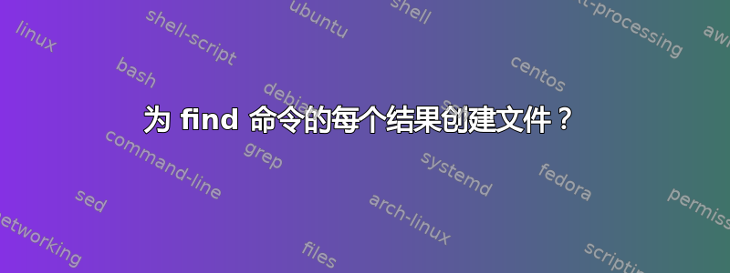 为 find 命令的每个结果创建文件？