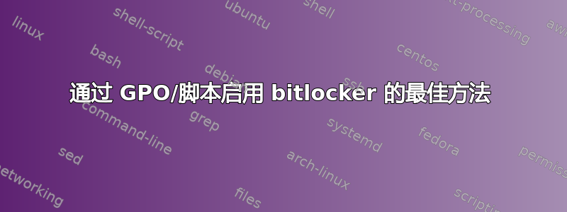 通过 GPO/脚本启用 bitlocker 的最佳方法