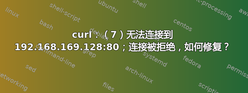 curl：（7）无法连接到 192.168.169.128:80；连接被拒绝，如何修复？