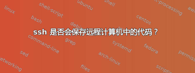 ssh 是否会保存远程计算机中的代码？