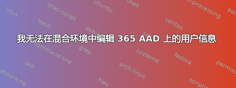 我无法在混合环境中编辑 365 AAD 上的用户信息