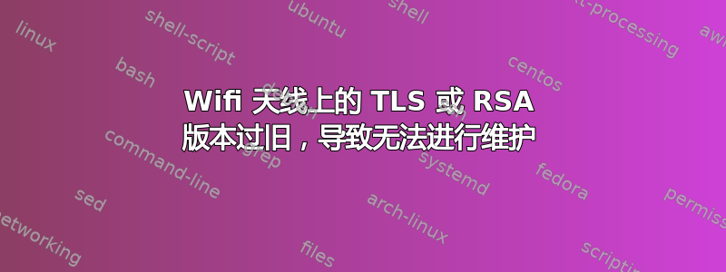 Wifi 天线上的 TLS 或 RSA 版本过旧，导致无法进行维护