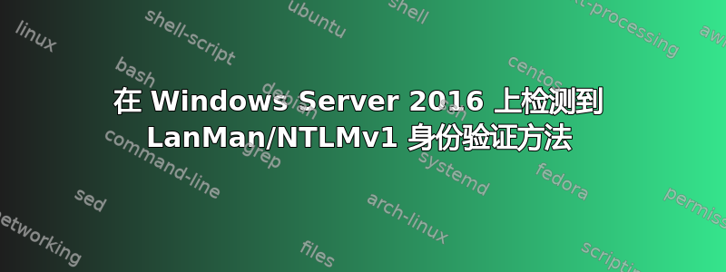 在 Windows Server 2016 上检测到 LanMan/NTLMv1 身份验证方法