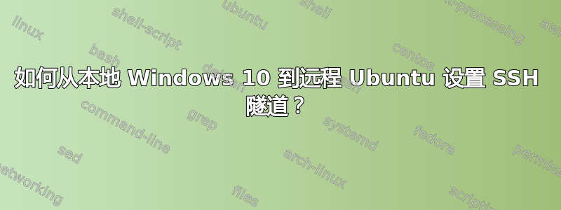 如何从本地 Windows 10 到远程 Ubuntu 设置 SSH 隧道？