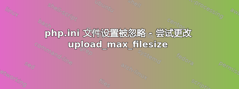 php.ini 文件设置被忽略 - 尝试更改 upload_max_filesize