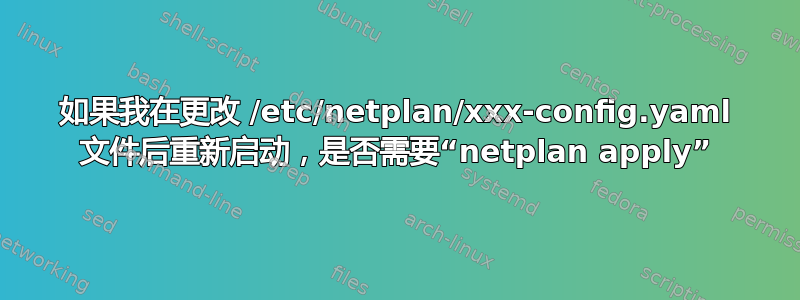 如果我在更改 /etc/netplan/xxx-config.yaml 文件后重新启动，是否需要“netplan apply”