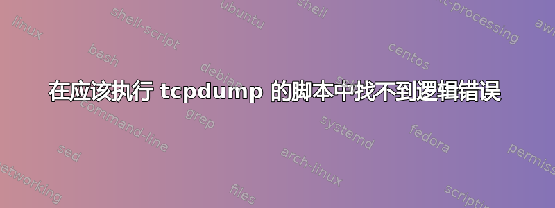 在应该执行 tcpdump 的脚本中找不到逻辑错误