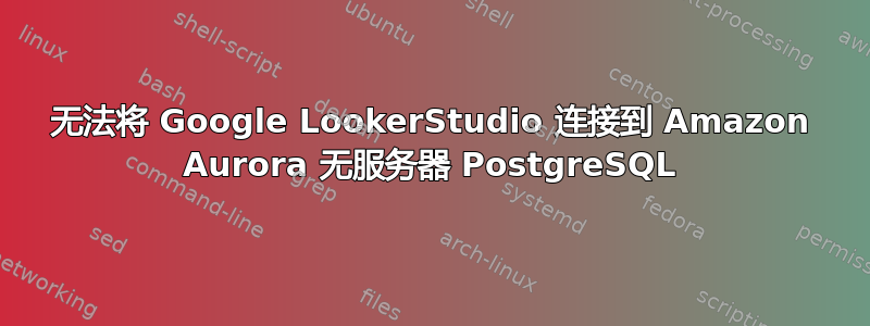 无法将 Google LookerStudio 连接到 Amazon Aurora 无服务器 PostgreSQL