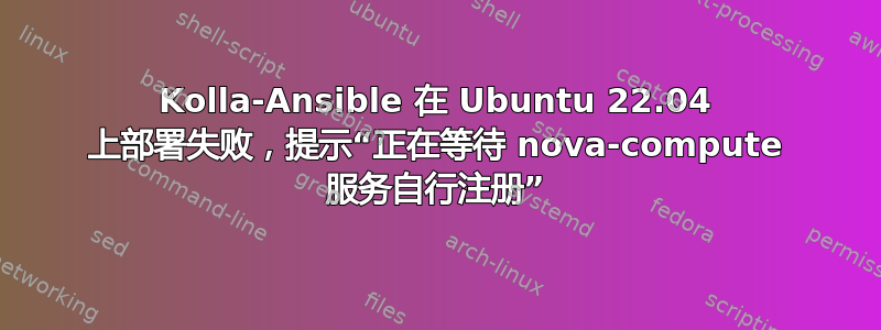 Kolla-Ansible 在 Ubuntu 22.04 上部署失败，提示“正在等待 nova-compute 服务自行注册”