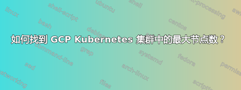 如何找到 GCP Kubernetes 集群中的最大节点数？