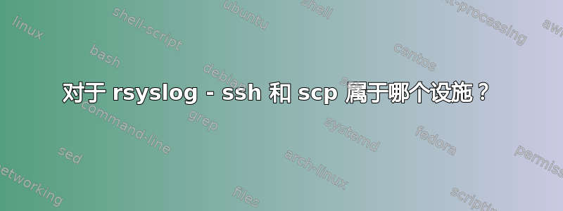 对于 rsyslog - ssh 和 scp 属于哪个设施？