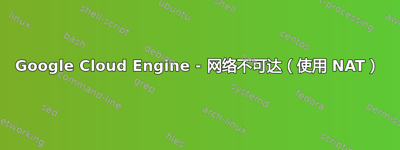 Google Cloud Engine - 网络不可达（使用 NAT）