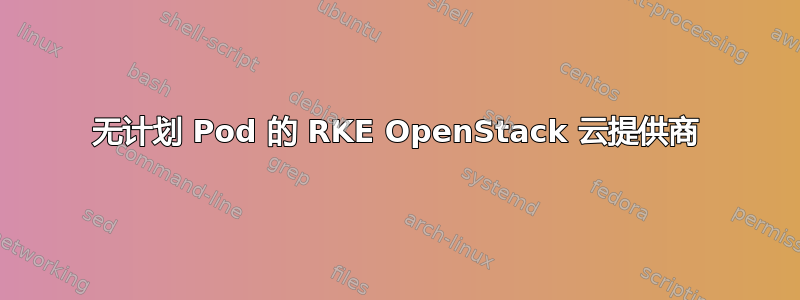 无计划 Pod 的 RKE OpenStack 云提供商