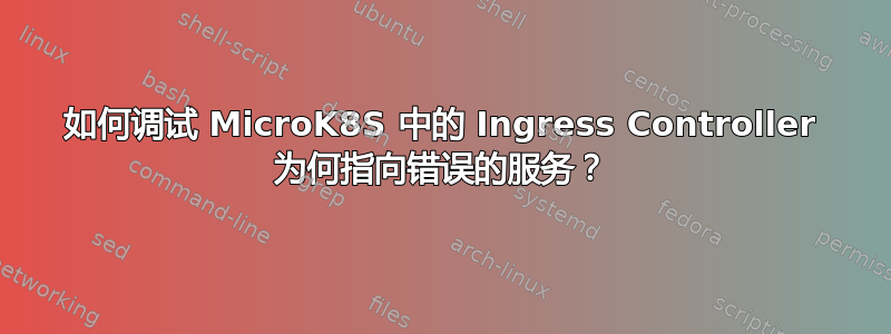 如何调试 MicroK8S 中的 Ingress Controller 为何指向错误的服务？