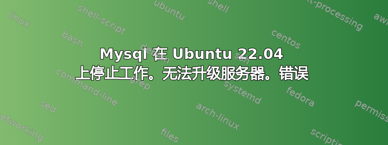 Mysql 在 Ubuntu 22.04 上停止工作。无法升级服务器。错误