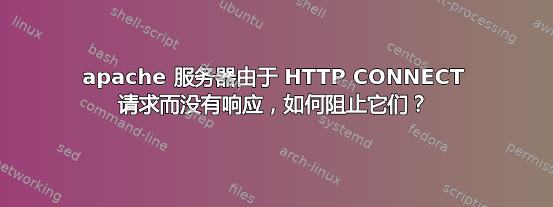 apache 服务器由于 HTTP CONNECT 请求而没有响应，如何阻止它们？