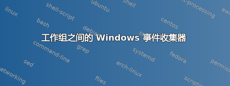 工作组之间的 Windows 事件收集器