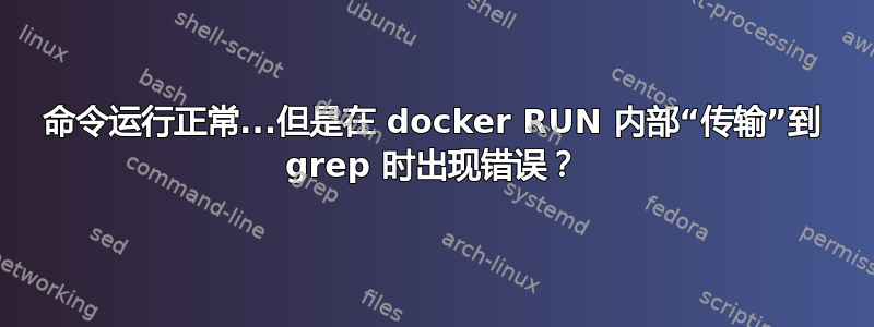 命令运行正常...但是在 docker RUN 内部“传输”到 grep 时出现错误？