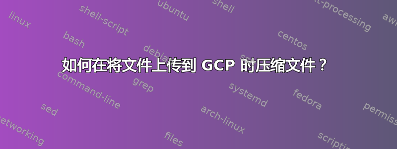 如何在将文件上传到 GCP 时压缩文件？