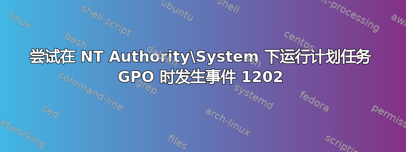 尝试在 NT Authority\System 下运行计划任务 GPO 时发生事件 1202